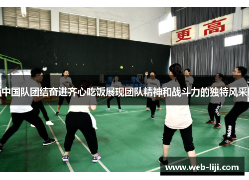 中国队团结奋进齐心吃饭展现团队精神和战斗力的独特风采